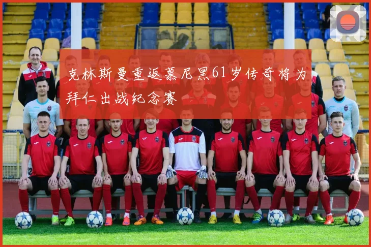 克林斯曼重返慕尼黑61岁传奇将为拜仁出战纪念赛