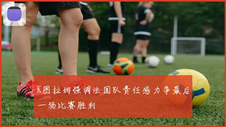K图拉姆强调法国队责任感力争最后一场比赛胜利