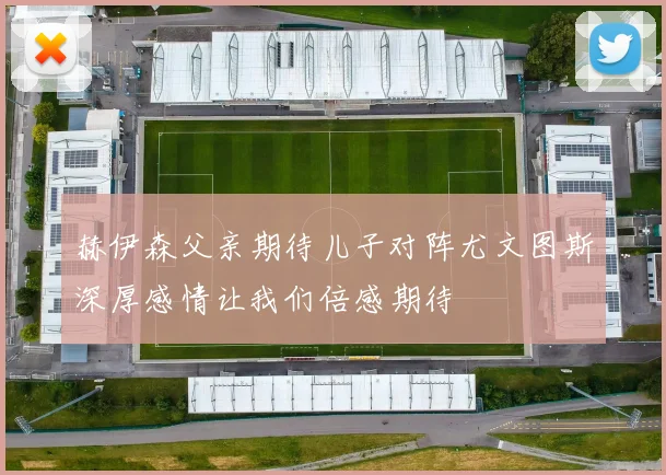 赫伊森父亲期待儿子对阵尤文图斯深厚感情让我们倍感期待
