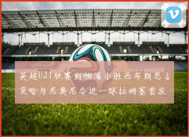 英超U21联赛利物浦小胜西布朗恩古莫哈与尼奥尼各进一球拉姆塞首发出战