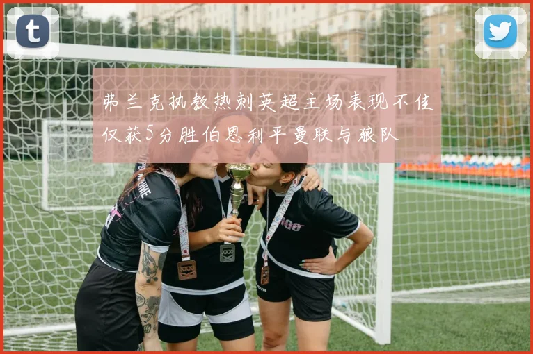 弗兰克执教热刺英超主场表现不佳仅获5分胜伯恩利平曼联与狼队