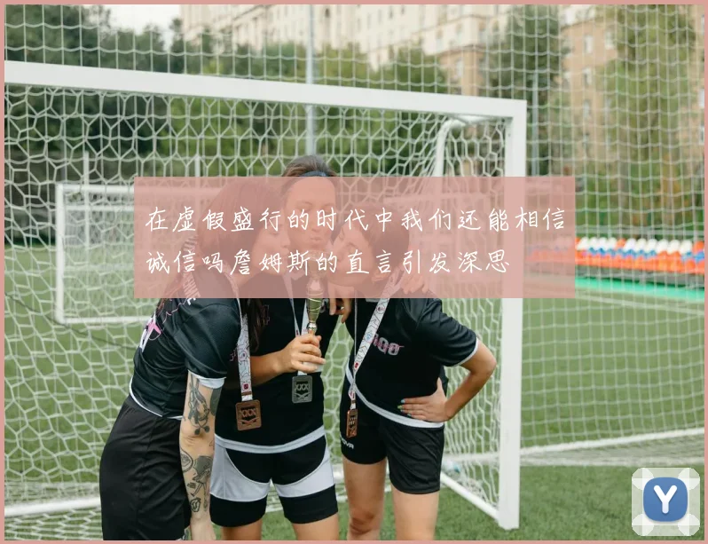 在虚假盛行的时代中我们还能相信诚信吗詹姆斯的直言引发深思
