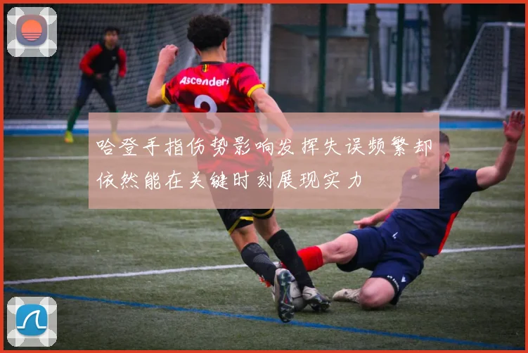 哈登手指伤势影响发挥失误频繁却依然能在关键时刻展现实力