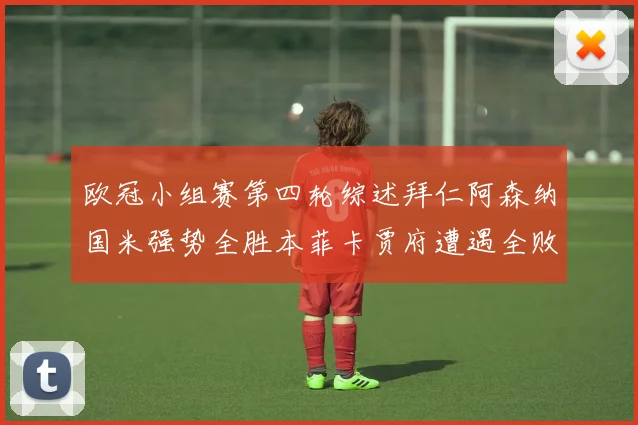 欧冠小组赛第四轮综述拜仁阿森纳国米强势全胜本菲卡贾府遭遇全败困境