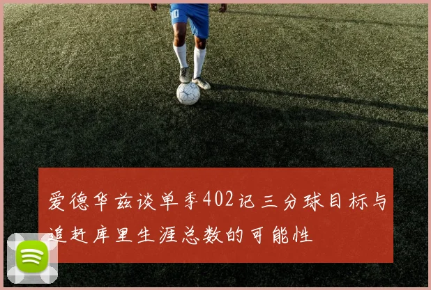 爱德华兹谈单季402记三分球目标与追赶库里生涯总数的可能性