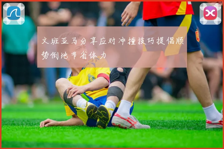 文班亚马分享应对冲撞技巧提倡顺势倒地节省体力