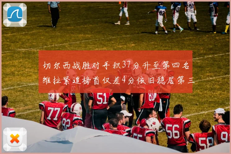切尔西战胜对手积37分升至第四名维拉紧追榜首仅差4分依旧稳居第三