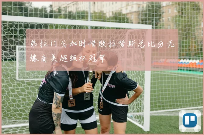 弗拉门戈加时惜败拉努斯总比分无缘南美超级杯冠军