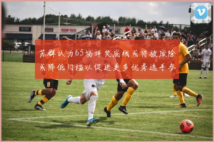 苏群认为65场评奖底线或将被废除或降低门槛以促进更多优秀选手参与