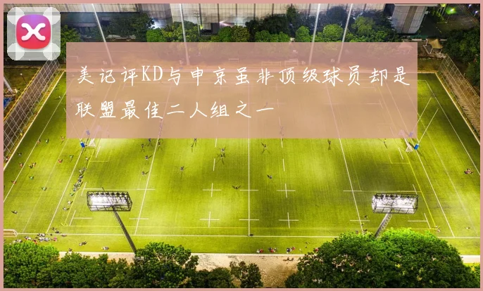 美记评KD与申京虽非顶级球员却是联盟最佳二人组之一