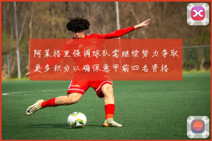 阿莱格里强调球队需继续努力争取更多积分以确保意甲前四名资格