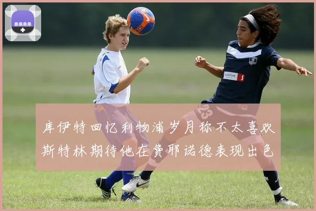 库伊特回忆利物浦岁月称不太喜欢斯特林期待他在费耶诺德表现出色