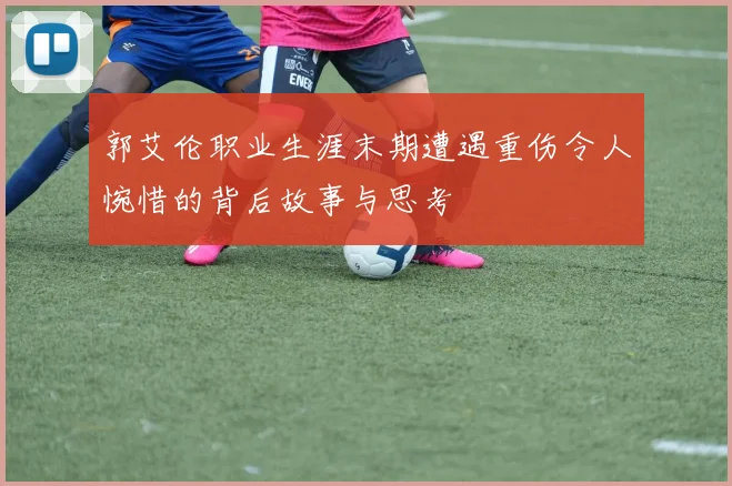 郭艾伦职业生涯末期遭遇重伤令人惋惜的背后故事与思考